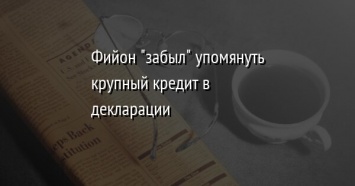 Фийон "забыл" упомянуть крупный кредит в декларации