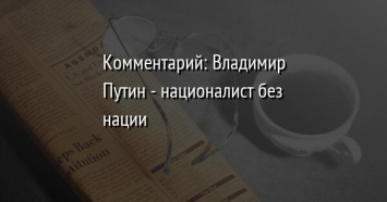 Комментарий: Владимир Путин - националист без нации