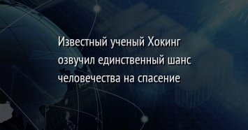 Известный ученый Хокинг озвучил единственный шанс человечества на спасение