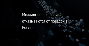 Молдавские чиновники отказываются от поездок в Россию