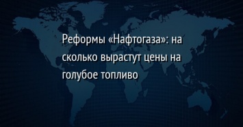 Реформы «Нафтогаза»: на сколько вырастут цены на голубое топливо