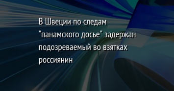 В Швеции по следам "панамского досье" задержан подозреваемый во взятках россиянин