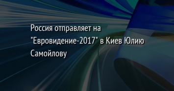 Россия отправляет на "Евровидение-2017" в Киев Юлию Самойлову