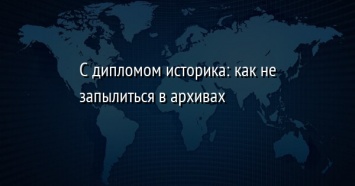 С дипломом историка: как не запылиться в архивах