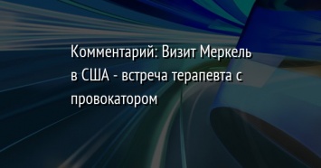 Комментарий: Визит Меркель в США - встреча терапевта с провокатором