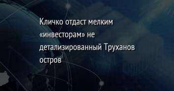 Кличко отдаст мелким «инвесторам» не детализированный Труханов остров