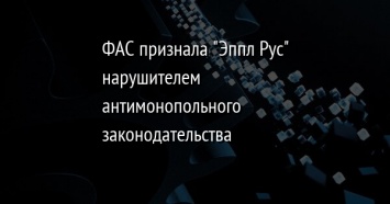 ФАС признала "Эппл Рус" нарушителем антимонопольного законодательства