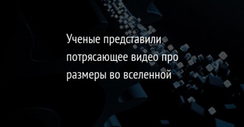 Ученые представили потрясающее видео про размеры во вселенной