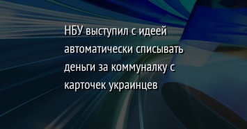 НБУ выступил с идеей автоматически списывать деньги за коммуналку с карточек украинцев