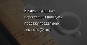 В Киеве луганские переселенцы наладили продажу поддельных лекарств (Фото)