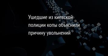 Ушедшие из киевской полиции копы объяснили причину увольнений