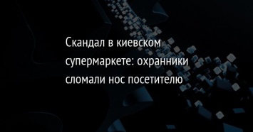 Скандал в киевском супермаркете: охранники сломали нос посетителю