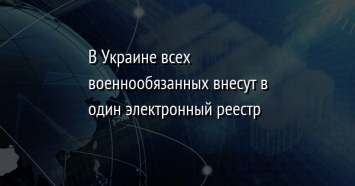 В Украине всех военнообязанных внесут в один электронный реестр