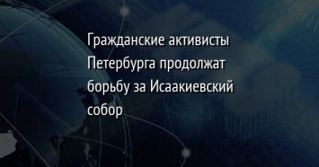 Гражданские активисты Петербурга продолжат борьбу за Исаакиевский собор