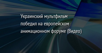 Украинский мультфильм победил на европейском анимационном форуме (Видео)