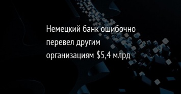 Немецкий банк ошибочно перевел другим организациям $5,4 млрд