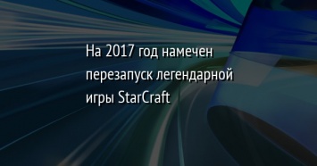 На 2017 год намечен перезапуск легендарной игры StarCraft