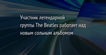 Участник легендарной группы The Beatles работает над новым сольным альбомом