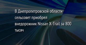 В Днепропетровской области сельсовет приобрел внедорожник Nissan X-Trail за 800 тысяч