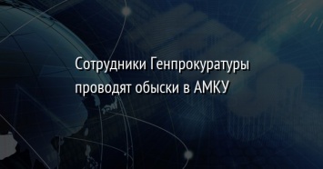 Сотрудники Генпрокуратуры проводят обыски в АМКУ