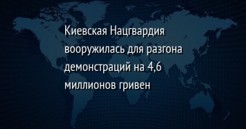 Киевская Нацгвардия вооружилась для разгона демонстраций на 4,6 миллионов гривен