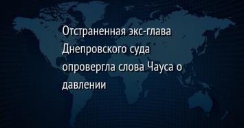 Отстраненная экс-глава Днепровского суда опровергла слова Чауса о давлении