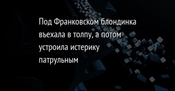 Под Франковском блондинка въехала в толпу, а потом устроила истерику патрульным