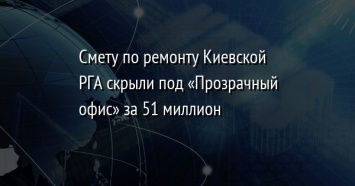 Смету по ремонту Киевской РГА скрыли под «Прозрачный офис» за 51 миллион