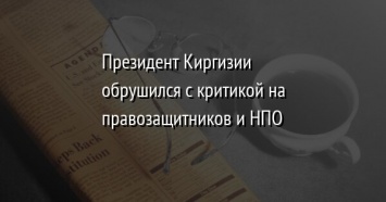 Президент Киргизии обрушился с критикой на правозащитников и НПО