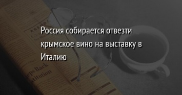 Россия собирается отвезти крымское вино на выставку в Италию