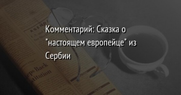 Комментарий: Сказка о "настоящем европейце" из Сербии