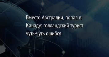 Вместо Австралии, попал в Канаду: голландский турист чуть-чуть ошибся