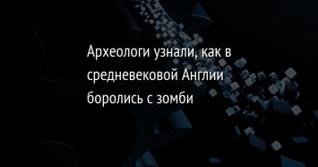 Археологи узнали, как в средневековой Англии боролись с зомби