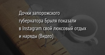 Дочки запорожского губернатора Брыля показали в Instagram свой люксовый отдых и наряды (Видео)