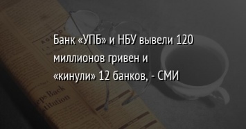 Банк «УПБ» и НБУ вывели 120 миллионов гривен и «кинули» 12 банков, - СМИ