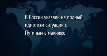 В России указали на полный идиотизм ситуации с Путиным в макияже