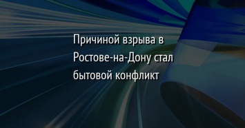 Причиной взрыва в Ростове-на-Дону стал бытовой конфликт