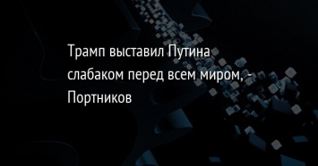 Трамп выставил Путина слабаком перед всем миром, - Портников