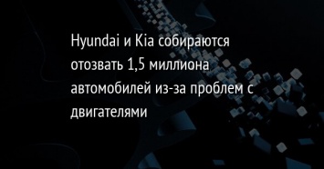 Hyundai и Kia собираются отозвать 1,5 миллиона автомобилей из-за проблем с двигателями