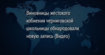 Виновницы жестокого избиения черниговской школьницы обнародовали новую запись (Видео)