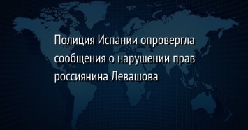 Полиция Испании опровергла сообщения о нарушении прав россиянина Левашова