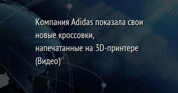 Компания Adidas показала свои новые кроссовки, напечатанные на 3D-принтере (Видео)