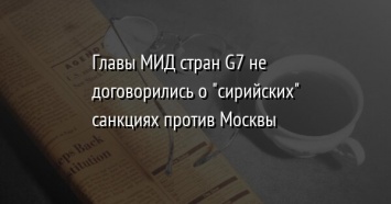 Главы МИД стран G7 не договорились о "сирийских" санкциях против Москвы