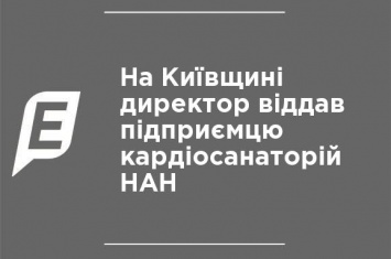 На Киевщине директор отдал предпринимателю кардиосанаторий НАН