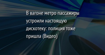 В вагоне метро пассажиры устроили настоящую дискотеку: полиция тоже пришла (Видео)