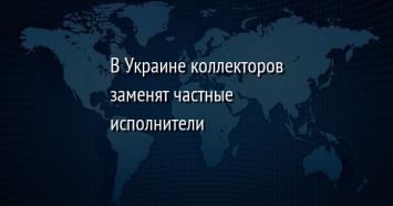 В Украине коллекторов заменят частные исполнители