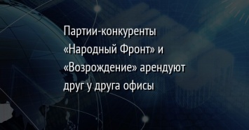 Партии-конкуренты «Народный Фронт» и «Возрождение» арендуют друг у друга офисы