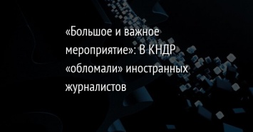 «Большое и важное мероприятие»: В КНДР «обломали» иностранных журналистов