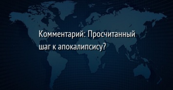 Комментарий: Просчитанный шаг к апокалипсису?