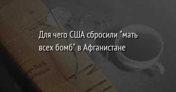 Для чего США сбросили "мать всех бомб" в Афганистане